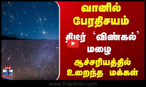 வானில் பேரதிசயம்... திடீர்  விண்கல் மழை - ஆச்சரியத்தில் உறைந்த மக்கள்