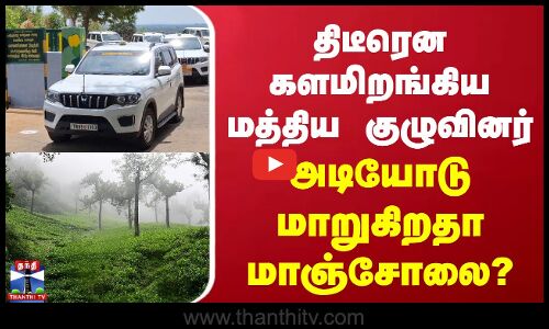 திடீரென களமிறங்கிய மத்திய குழுவினர் | அடியோடு மாறுகிறதா மாஞ்சோலை
