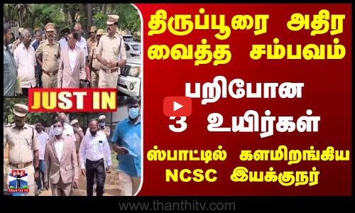 திருப்பூரை அதிர வைத்த சம்பவம்... பறிபோன 3 உயிர்கள்... ஸ்பாட்டில் களமிறங்கிய NCSC