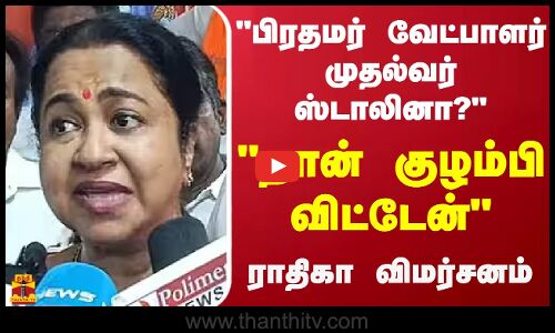 பிரதமர் வேட்பாளர் முதல்வர் ஸ்டாலினா? -நான் குழம்பி விட்டேன் - ராதிகா விமர்சனம்