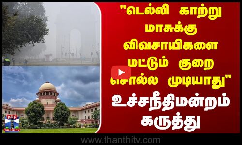 டெல்லி காற்று மாசுக்கு விவசாயிகளை மட்டும் குறை சொல்ல முடியாது - உச்சநீதிமன்றம் கருத்து