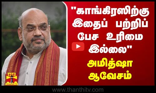காங்கிரஸிற்கு இதைப் பற்றிப் பேச உரிமை இல்லை - அமித்ஷா ஆவேசம்