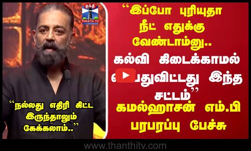 இப்போ புரியுதா நீட் எதுக்கு வேண்டாம்னு.. கமல்ஹாசன் எம்.பி பரபரப்பு பேச்சு