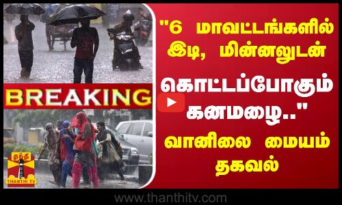 #BREAKING || 6 மாவட்டங்களில் இடி, மின்னலுடன் கொட்டப்போகும் கனமழை.. - வானிலை மையம் தகவல்