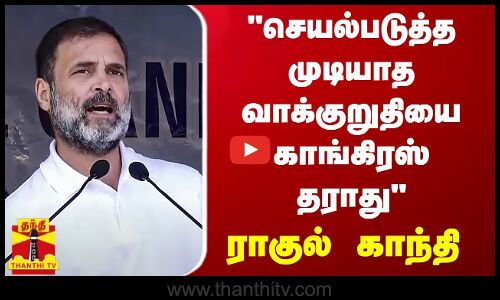 செயல்படுத்த முடியாத வாக்குறுதியை காங்கிரஸ் தராது - ராகுல் காந்தி பேச்சு