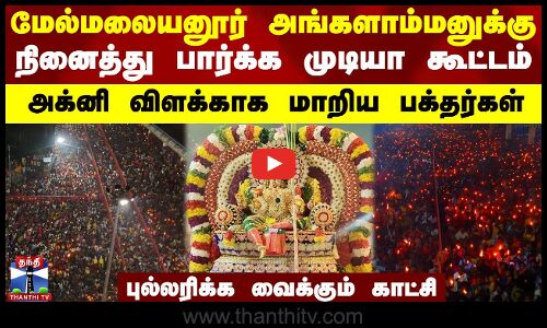 மேல்மலையனூர் அங்காளம்மனுக்கு நினைத்து பார்க்க முடியா கூட்டம் - அக்னி விளக்காக மாறிய பக்தர்கள்