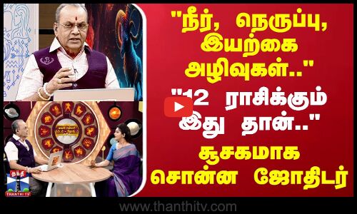 நீர், நெருப்பு, இயற்கை அழிவுகள்.. - 12 ராசிக்கும் இது தான்.. - சூசகமாக சொன்ன ஜோதிடர்