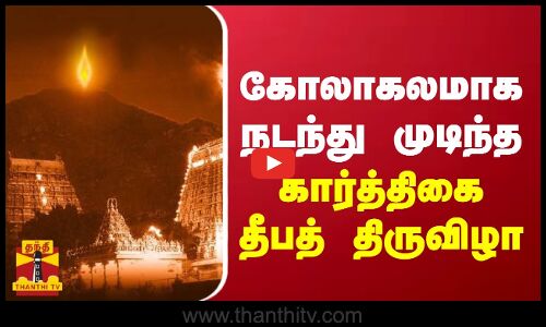 கோலாகலமாக நடந்து முடிந்த கார்த்திகை தீபத் திருவிழா