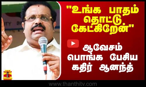 உங்க பாதம் தொட்டு கேட்கிறேன் - ஆவேசம் பொங்க பேசிய கதிர் ஆனந்த்