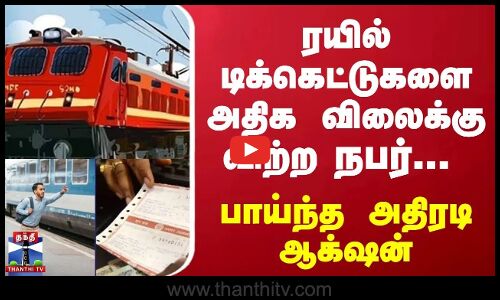 ரயில் டிக்கெட்டுகளை கூடுதல் விலைக்கு விற்ற நபர் பாய்ந்த அதிரடி ஆக்சன்