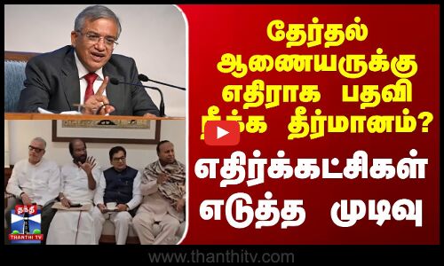 தேர்தல் ஆணையருக்கு எதிராக பதவி நீக்க தீர்மானம்? - எதிர்க்கட்சிகள் எடுத்த முடிவு