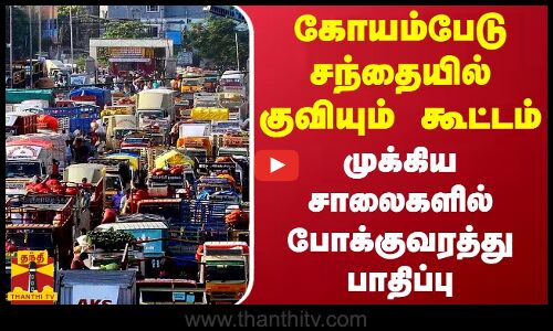 கோயம்பேடு சந்தையில் குவியும் கூட்டம் - முக்கிய சாலைகளில் போக்குவரத்து பாதிப்பு