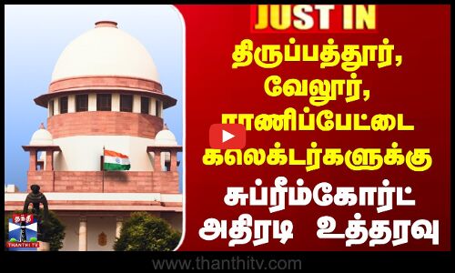 திருப்பத்தூர், வேலூர், ராணிப்பேட்டை கலெக்டர்களுக்கு  சுப்ரீம்கோர்ட் அதிரடி உத்தரவு