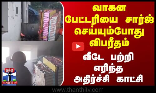 வாகன பேட்டரியை சார்ஜ் செய்யும்போது விபரீதம் - வீடே பற்றி எரிந்த அதிர்ச்சி காட்சி