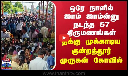 ஒரே நாளில் ஜாம் ஜாம்ன்னு நடந்த 57 திருமணங்கள்.. திக்கு முக்காடிய குன்றத்தூர் முருகன் கோவில்