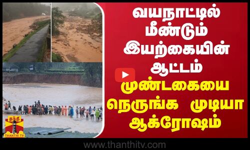 வயநாட்டில் மீண்டும் இயற்கையின் ஆட்டம்... முண்டகையை நெருங்க முடியா ஆக்ரோஷம்