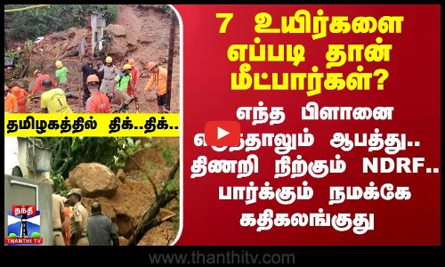 7 உயிர்களை எப்படி தான் மீட்பார்கள்? - எந்த பிளானை எடுத்தாலும் ஆபத்து.. திணறி நிற்கும் NDRF..