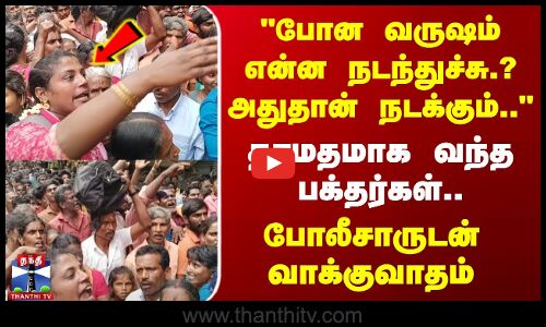 போன வருஷம் என்ன நடந்துச்சு.? அதுதான் நடக்கும்.. - பக்தர்கள் போலீசாருடன் வாக்குவாதம்