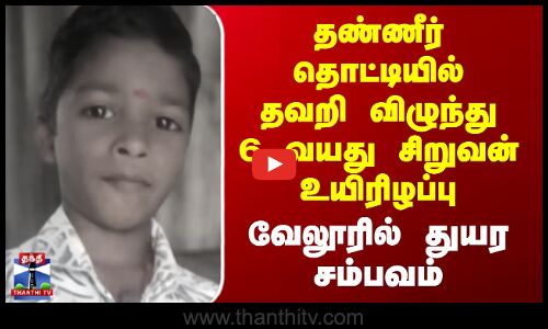 Vellore | தண்ணீர் தொட்டியில் தவறி விழுந்து 6 வயது சிறுவன் உயிரிழப்பு - வேலூரில் துயர சம்பவம்