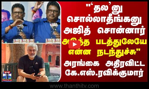 `தல’னு சொல்லாதீங்கனு அஜித் சொன்னார் அடுத்த படத்துலேயே என்ன நடந்துச்சு - கே.எஸ்.ரவிக்குமார்