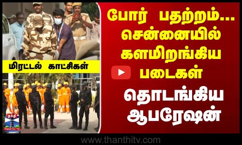 போர் பதற்றம்... சென்னையில் களமிறங்கிய படைகள்... தொடங்கிய ஆபரேஷன்