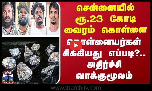 சென்னையில் ரூ.23 கோடி வைரம் கொள்ளை - கொள்ளையர்கள் சிக்கியது எப்படி?.. அதிர்ச்சி வாக்குமூலம்