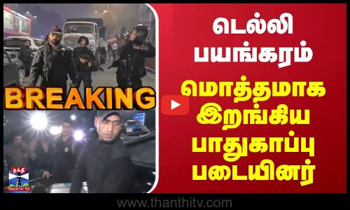 டெல்லி பயங்கரம் | மொத்தமாக இறங்கிய பாதுகாப்பு படையினர்