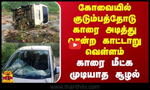 கோவையில் குடும்பத்தோடு காரை அடித்து சென்ற காட்டாறு வெள்ளம்.. காரை மீட்க முடியாத சூழல்