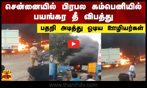 சென்னையில் பிரபல கம்பெனியில் பயங்கர தீ விபத்து.. பதறி அடித்து ஓடிய ஊழியர்கள்