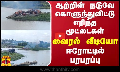 ஆற்றின் நடுவே கொளுந்துவிட்டு எரிந்த மூட்டைகள்.. வைரல் வீடியோ.. ஈரோட்டில் பரபரப்பு