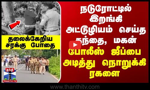 தலைக்கேறிய சரக்கு போதை.. நடுரோட்டில் இறங்கி அட்டூழியம் செய்த தந்தை, மகன்