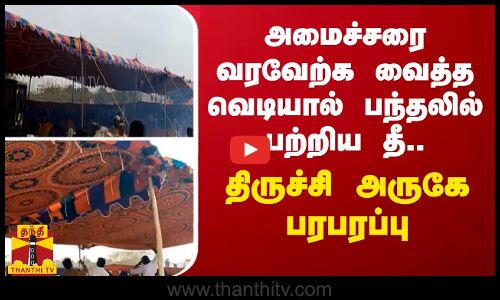 அமைச்சரை வரவேற்க வைத்த வெடியால் பந்தலில் பற்றிய தீ.. திருச்சி அருகே பரபரப்பு