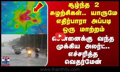 Rain Update | சூழ்ந்த 2 சுழற்சிகள்.. யாருமே எதிர்பாரா அப்படி ஒரு மாற்றம் - எங்கெல்லாம் மழை கொட்டும்?