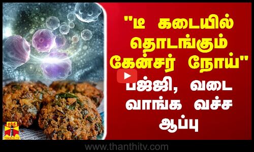 டீ  கடையில் தொடங்கும் கேன்சர் நோய்.. பஜ்ஜி, வடை வாங்க வச்ச ஆப்பு