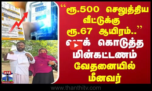 ``ரூ.500 செலுத்திய வீட்டுக்கு ரூ.67000.. | ஷாக் கொடுத்த மின்கட்டணம்