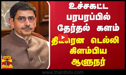 உச்சகட்ட பரபரப்பில் தேர்தல் களம் - திடீரென டெல்லி கிளம்பிய ஆளுநர்