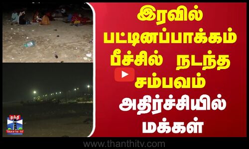 இரவில் பட்டினப்பாக்கம் பீச்சில் நடந்த சம்பவம் - அதிர்ச்சியில் மக்கள்