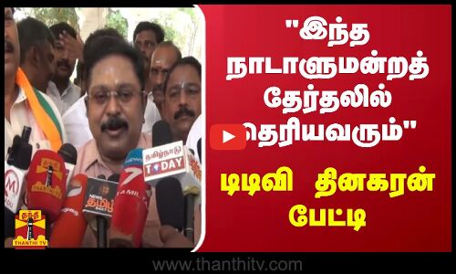 இந்த நாடாளுமன்றத் தேர்தலில் தெரியவரும் - டிடிவி தினகரன் பேட்டி