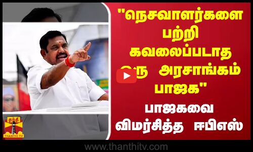 நெசவாளர்களை பற்றி கவலைப்படாத ஒரு அரசாங்கம் பாஜக - பாஜகவை விமர்சித்த ஈபிஎஸ்