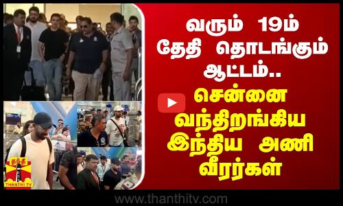 வரும் 19ம் தேதி தொடங்கும் ஆட்டம்.. சென்னை வந்திறங்கிய இந்திய அணி வீரர்கள்