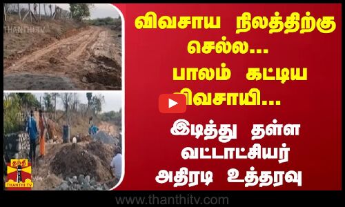 விவசாய நிலத்திற்கு செல்ல... பாலம் கட்டிய விவசாயி...  இடித்து தள்ள வட்டாட்சியர் அதிரடி உத்தரவு