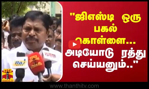 GST ஒரு பகல் கொள்ளை... அடியோடு ரத்து செய்யனும்.. -
