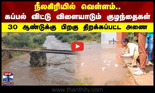 30 ஆண்டுக்கு பிறகு திறக்கப்பட்ட அணை.. நீலகிரியில் வெள்ளம்.. கப்பல் விடும் குழந்தைகள்