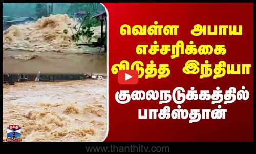 வெள்ள அபாய எச்சரிக்கை விடுத்த இந்தியா - குலைநடுக்கத்தில் பாகிஸ்தான்