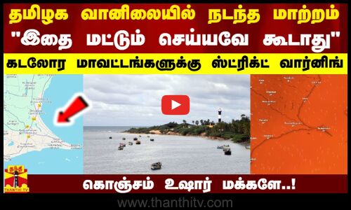 தமிழக வானிலையில் நடந்த மாற்றம்இதை செய்யவே கூடாது..கடலோர மாவட்டங்களுக்கு ஸ்ட்ரிக்ட் வார்னிங்