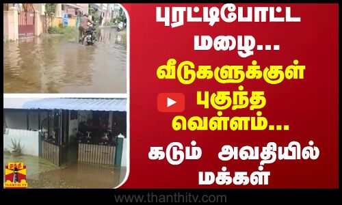 புரட்டிபோட்ட மழை... வீடுகளுக்குள் புகுந்த வெள்ளம்... கடும் அவதியில் மக்கள்