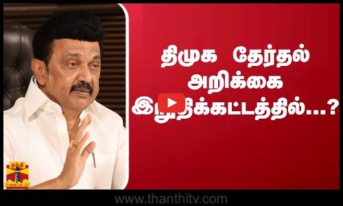திமுக தேர்தல் அறிக்கை இறுதிக்கட்டத்தில்...?