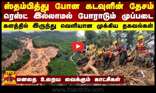 ஸ்தம்பித்து போன கடவுளின் தேசம் - ரெஸ்ட் இல்லாமல் போராடும் முப்படை- களத்தில் இருந்து வெளியான முக்கிய தகவல்கள் - மனதை உறைய வைக்கும் காட்சிகள்