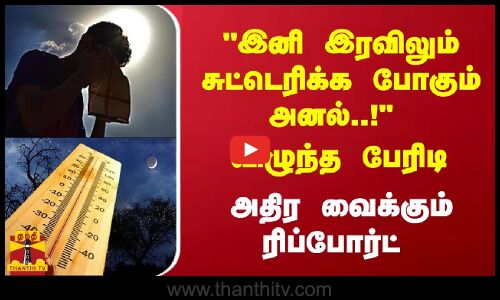 இனி இரவிலும் சுட்டெரிக்க போகும் அனல்..! விழுந்த பேரிடி - அதிர வைக்கும் ரிப்போர்ட்