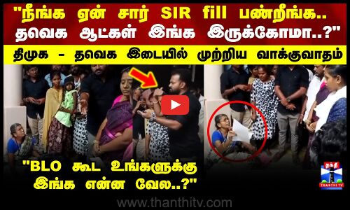 நீங்க ஏன் சார் SIR fill பண்றீங்க.. தவெக ஆட்கள் இங்க இருக்கோமா..? முற்றிய வாக்குவாதம்